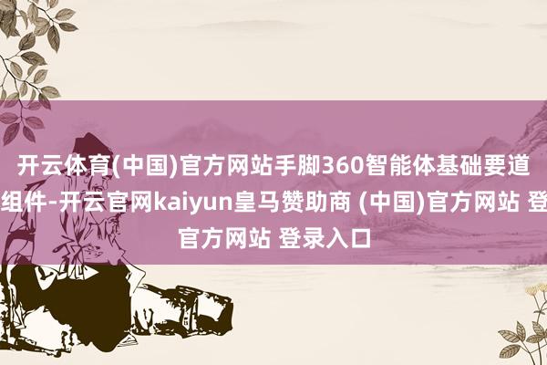 开云体育(中国)官方网站　　手脚360智能体基础要道的中枢组件-开云官网kaiyun皇马赞助商 (中国)官方网站 登录入口