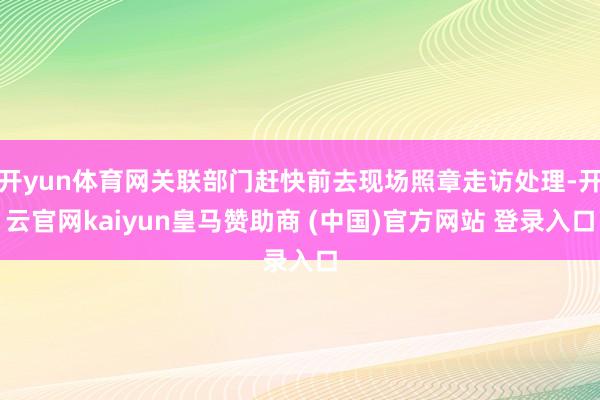 开yun体育网关联部门赶快前去现场照章走访处理-开云官网kaiyun皇马赞助商 (中国)官方网站 登录入口