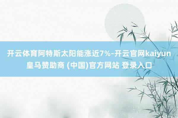 开云体育阿特斯太阳能涨近7%-开云官网kaiyun皇马赞助商 (中国)官方网站 登录入口