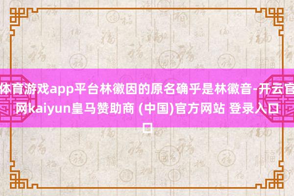 体育游戏app平台林徽因的原名确乎是林徽音-开云官网kaiyun皇马赞助商 (中国)官方网站 登录入口