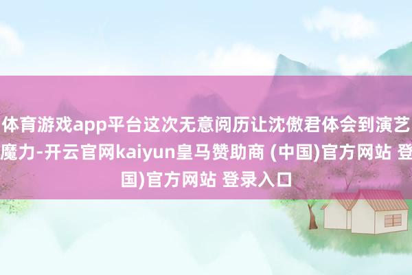 体育游戏app平台这次无意阅历让沈傲君体会到演艺行业的魔力-开云官网kaiyun皇马赞助商 (中国)官方网站 登录入口