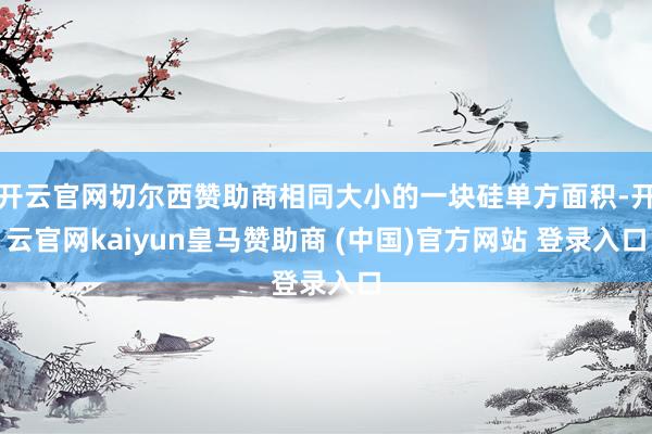 开云官网切尔西赞助商相同大小的一块硅单方面积-开云官网kaiyun皇马赞助商 (中国)官方网站 登录入口