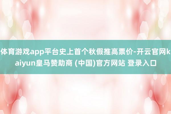 体育游戏app平台史上首个秋假推高票价-开云官网kaiyun皇马赞助商 (中国)官方网站 登录入口