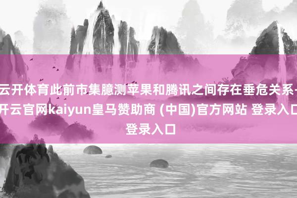 云开体育此前市集臆测苹果和腾讯之间存在垂危关系-开云官网kaiyun皇马赞助商 (中国)官方网站 登录入口