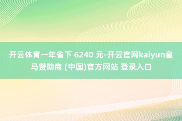 开云体育一年省下 6240 元-开云官网kaiyun皇马赞助商 (中国)官方网站 登录入口