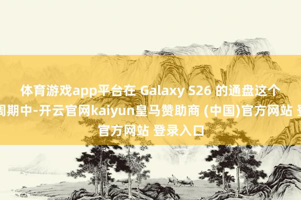 体育游戏app平台在 Galaxy S26 的通盘这个词坐蓐周期中-开云官网kaiyun皇马赞助商 (中国)官方网站 登录入口