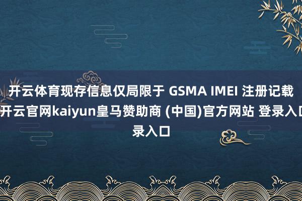 开云体育现存信息仅局限于 GSMA IMEI 注册记载-开云官网kaiyun皇马赞助商 (中国)官方网站 登录入口