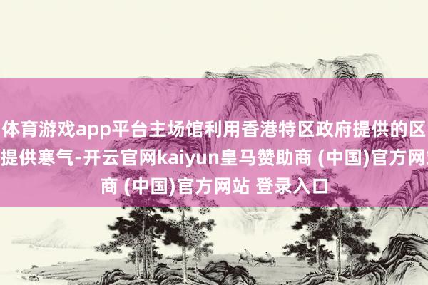 体育游戏app平台主场馆利用香港特区政府提供的区域冷冻系统提供寒气-开云官网kaiyun皇马赞助商 (中国)官方网站 登录入口