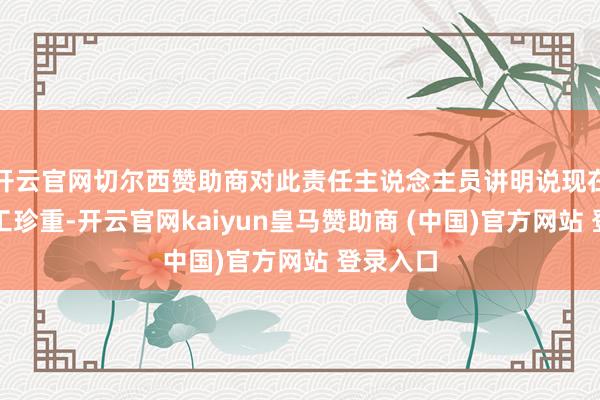 开云官网切尔西赞助商对此责任主说念主员讲明说现在澄莹施工珍重-开云官网kaiyun皇马赞助商 (中国)官方网站 登录入口