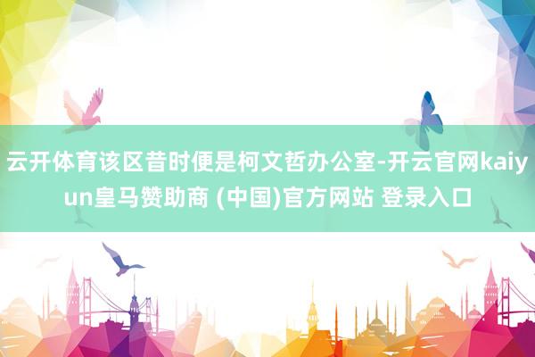 云开体育该区昔时便是柯文哲办公室-开云官网kaiyun皇马赞助商 (中国)官方网站 登录入口