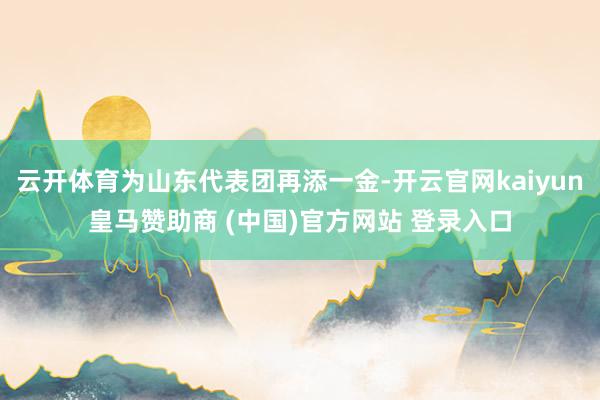 云开体育为山东代表团再添一金-开云官网kaiyun皇马赞助商 (中国)官方网站 登录入口