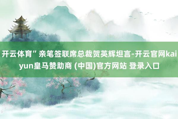 开云体育”亲笔签联席总裁贺英辉坦言-开云官网kaiyun皇马赞助商 (中国)官方网站 登录入口