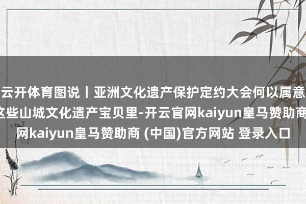 云开体育图说丨亚洲文化遗产保护定约大会何以属意重庆？谜底就藏在这些山城文化遗产宝贝里-开云官网kaiyun皇马赞助商 (中国)官方网站 登录入口