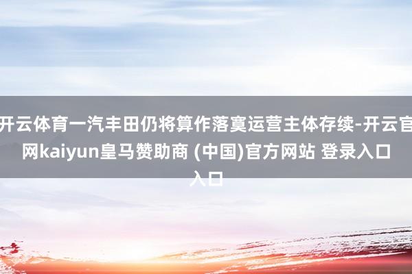 开云体育一汽丰田仍将算作落寞运营主体存续-开云官网kaiyun皇马赞助商 (中国)官方网站 登录入口