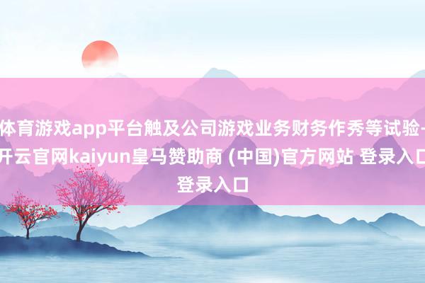 体育游戏app平台触及公司游戏业务财务作秀等试验-开云官网kaiyun皇马赞助商 (中国)官方网站 登录入口