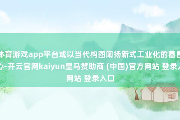 体育游戏app平台或以当代构图阐扬新式工业化的蕃昌本心-开云官网kaiyun皇马赞助商 (中国)官方网站 登录入口