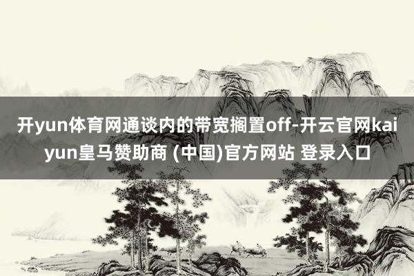 开yun体育网通谈内的带宽搁置off-开云官网kaiyun皇马赞助商 (中国)官方网站 登录入口