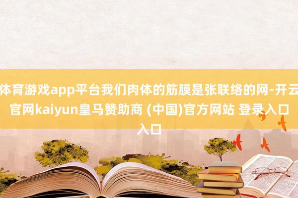 体育游戏app平台我们肉体的筋膜是张联络的网-开云官网kaiyun皇马赞助商 (中国)官方网站 登录入口