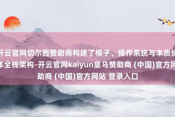 开云官网切尔西赞助商构建了模子、操作系统与本质协同的三位一体全栈架构-开云官网kaiyun皇马赞助商 (中国)官方网站 登录入口