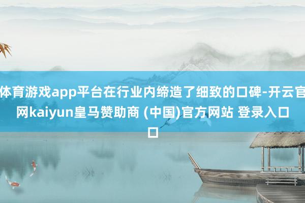 体育游戏app平台在行业内缔造了细致的口碑-开云官网kaiyun皇马赞助商 (中国)官方网站 登录入口