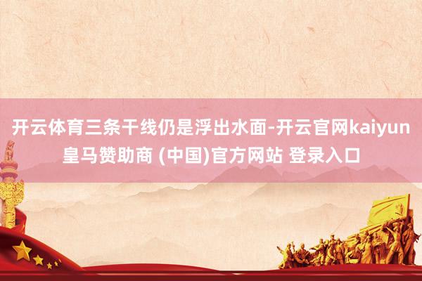 开云体育三条干线仍是浮出水面-开云官网kaiyun皇马赞助商 (中国)官方网站 登录入口