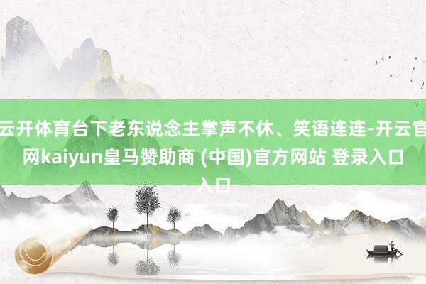 云开体育台下老东说念主掌声不休、笑语连连-开云官网kaiyun皇马赞助商 (中国)官方网站 登录入口