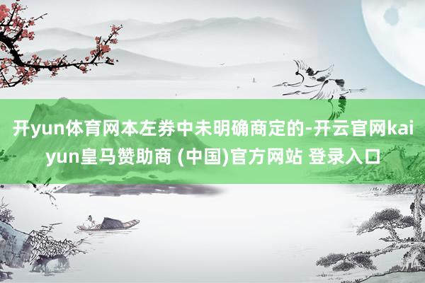 开yun体育网本左券中未明确商定的-开云官网kaiyun皇马赞助商 (中国)官方网站 登录入口