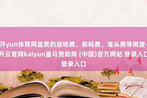 开yun体育网富贵的进场费、条码费、堆头费等用度-开云官网kaiyun皇马赞助商 (中国)官方网站 登录入口