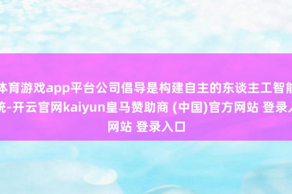 体育游戏app平台公司倡导是构建自主的东谈主工智能系统-开云官网kaiyun皇马赞助商 (中国)官方网站 登录入口
