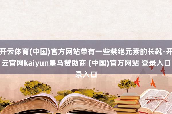 开云体育(中国)官方网站带有一些禁绝元素的长靴-开云官网kaiyun皇马赞助商 (中国)官方网站 登录入口