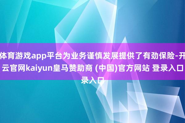 体育游戏app平台为业务谨慎发展提供了有劲保险-开云官网kaiyun皇马赞助商 (中国)官方网站 登录入口