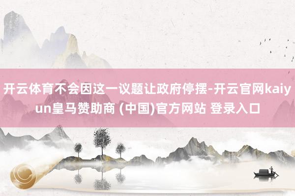 开云体育不会因这一议题让政府停摆-开云官网kaiyun皇马赞助商 (中国)官方网站 登录入口