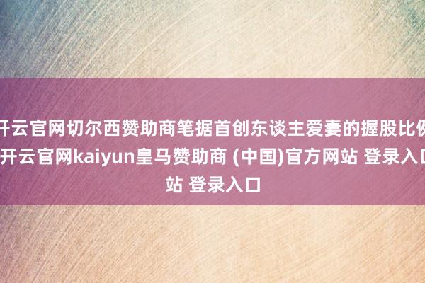开云官网切尔西赞助商笔据首创东谈主爱妻的握股比例-开云官网kaiyun皇马赞助商 (中国)官方网站 登录入口