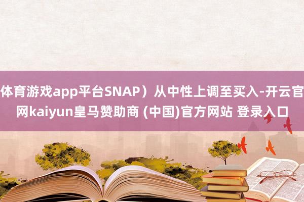 体育游戏app平台SNAP）从中性上调至买入-开云官网kaiyun皇马赞助商 (中国)官方网站 登录入口