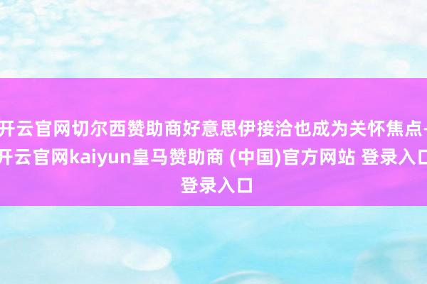 开云官网切尔西赞助商好意思伊接洽也成为关怀焦点-开云官网kaiyun皇马赞助商 (中国)官方网站 登录入口