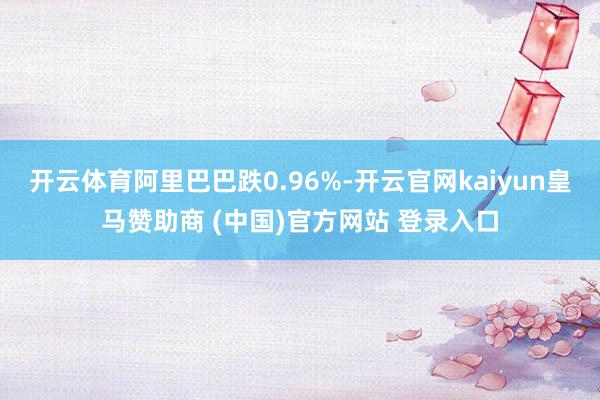 开云体育阿里巴巴跌0.96%-开云官网kaiyun皇马赞助商 (中国)官方网站 登录入口