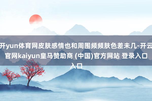 开yun体育网皮肤感情也和周围频频肤色差未几-开云官网kaiyun皇马赞助商 (中国)官方网站 登录入口